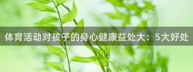 oety欧亿体育官网下载平台注册要钱吗是真的吗:体育活动对孩